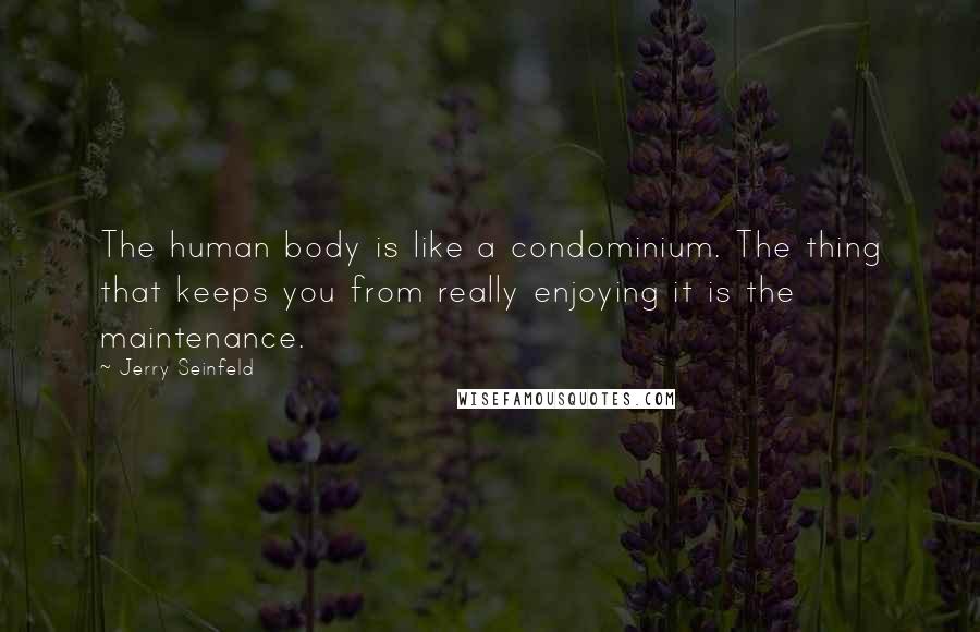 Jerry Seinfeld Quotes: The human body is like a condominium. The thing that keeps you from really enjoying it is the maintenance.