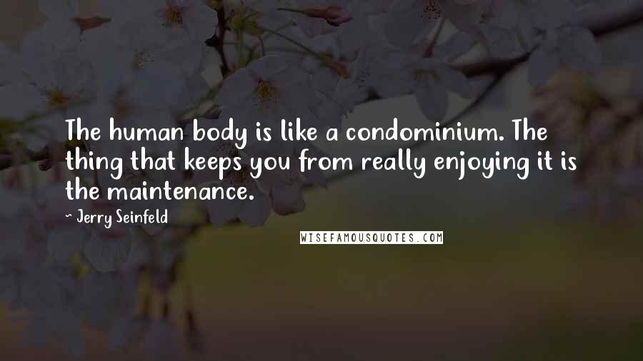 Jerry Seinfeld Quotes: The human body is like a condominium. The thing that keeps you from really enjoying it is the maintenance.