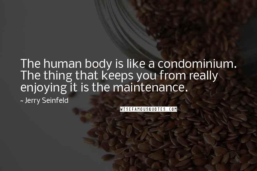 Jerry Seinfeld Quotes: The human body is like a condominium. The thing that keeps you from really enjoying it is the maintenance.