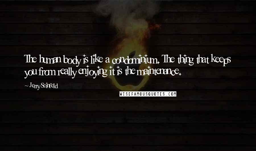 Jerry Seinfeld Quotes: The human body is like a condominium. The thing that keeps you from really enjoying it is the maintenance.