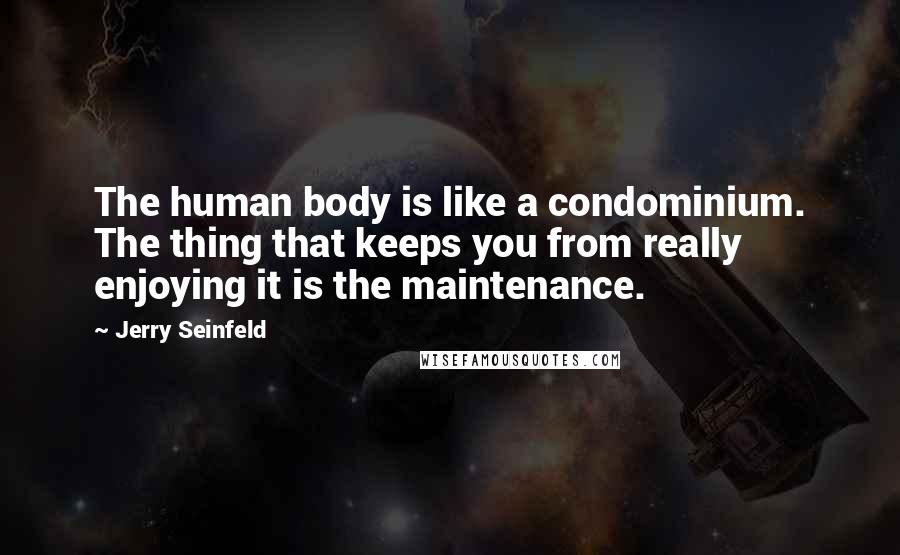 Jerry Seinfeld Quotes: The human body is like a condominium. The thing that keeps you from really enjoying it is the maintenance.