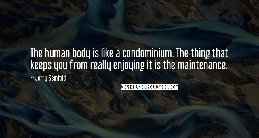 Jerry Seinfeld Quotes: The human body is like a condominium. The thing that keeps you from really enjoying it is the maintenance.