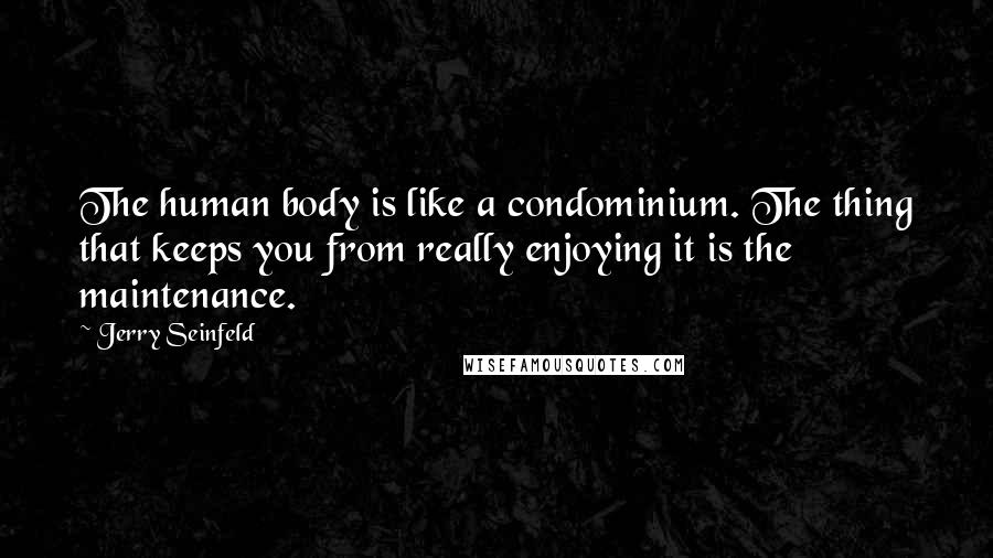 Jerry Seinfeld Quotes: The human body is like a condominium. The thing that keeps you from really enjoying it is the maintenance.