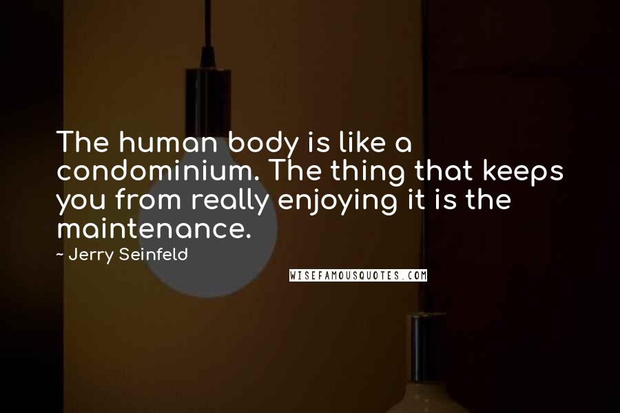 Jerry Seinfeld Quotes: The human body is like a condominium. The thing that keeps you from really enjoying it is the maintenance.
