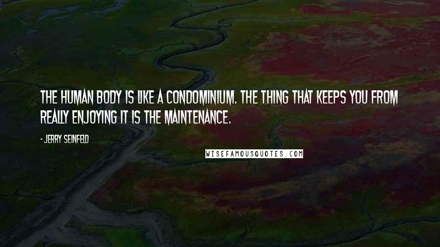 Jerry Seinfeld Quotes: The human body is like a condominium. The thing that keeps you from really enjoying it is the maintenance.