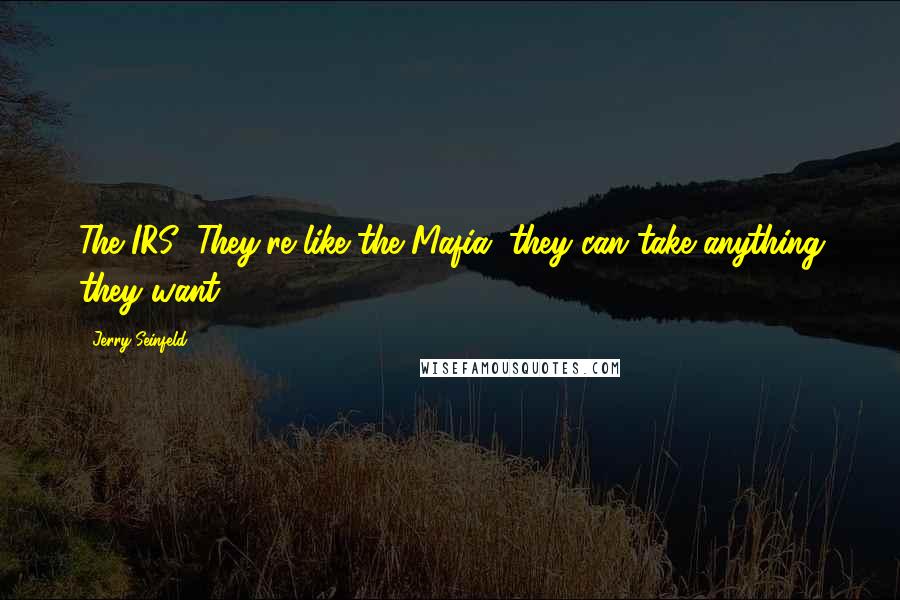 Jerry Seinfeld Quotes: The IRS! They're like the Mafia, they can take anything they want!