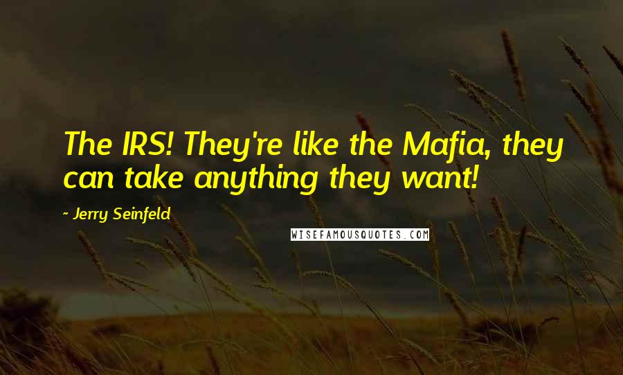 Jerry Seinfeld Quotes: The IRS! They're like the Mafia, they can take anything they want!