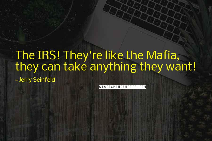 Jerry Seinfeld Quotes: The IRS! They're like the Mafia, they can take anything they want!