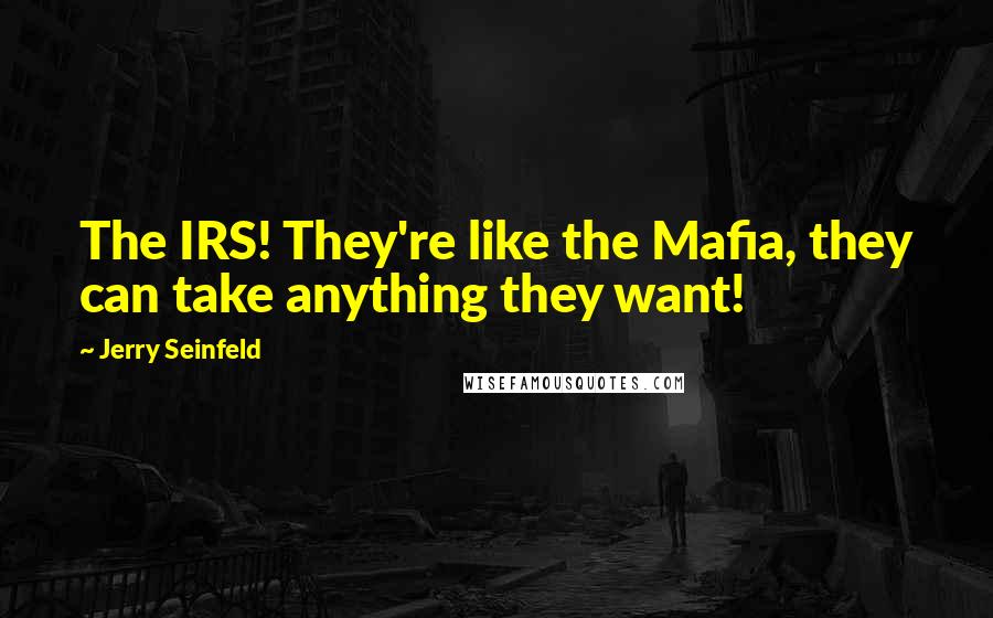 Jerry Seinfeld Quotes: The IRS! They're like the Mafia, they can take anything they want!