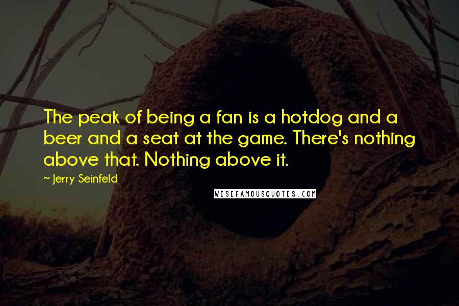 Jerry Seinfeld Quotes: The peak of being a fan is a hotdog and a beer and a seat at the game. There's nothing above that. Nothing above it.