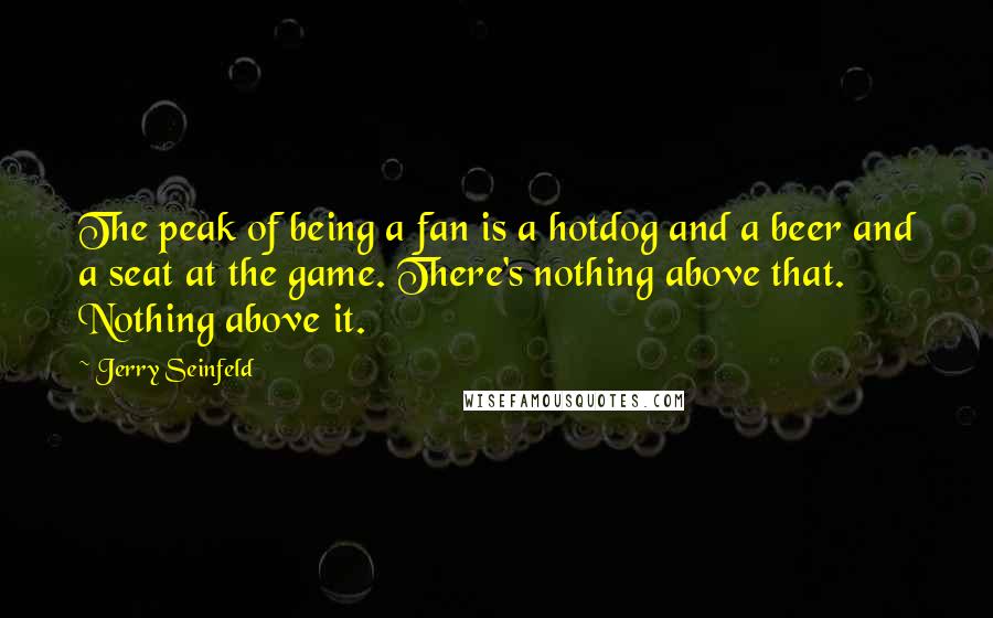 Jerry Seinfeld Quotes: The peak of being a fan is a hotdog and a beer and a seat at the game. There's nothing above that. Nothing above it.