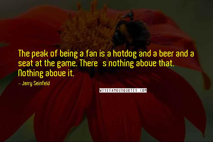 Jerry Seinfeld Quotes: The peak of being a fan is a hotdog and a beer and a seat at the game. There's nothing above that. Nothing above it.