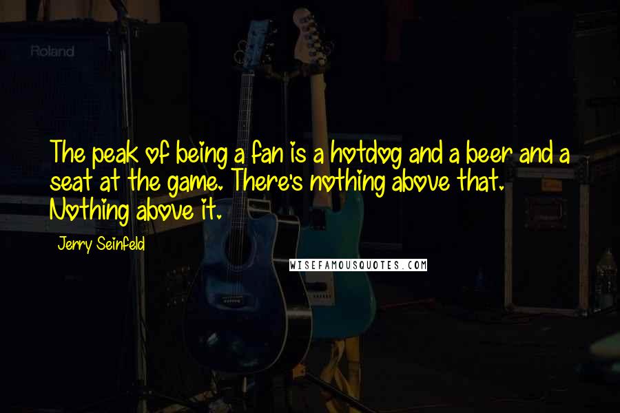 Jerry Seinfeld Quotes: The peak of being a fan is a hotdog and a beer and a seat at the game. There's nothing above that. Nothing above it.
