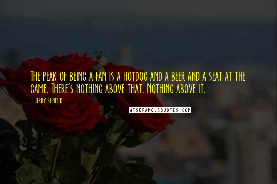 Jerry Seinfeld Quotes: The peak of being a fan is a hotdog and a beer and a seat at the game. There's nothing above that. Nothing above it.