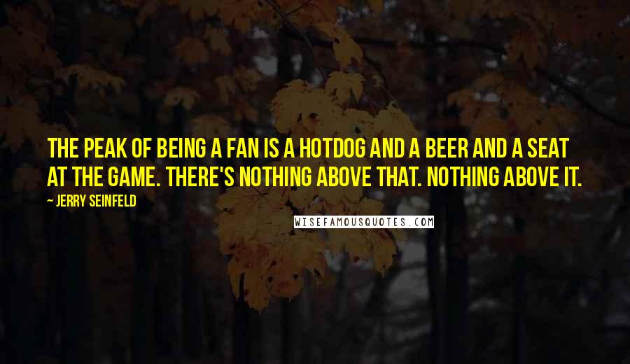 Jerry Seinfeld Quotes: The peak of being a fan is a hotdog and a beer and a seat at the game. There's nothing above that. Nothing above it.