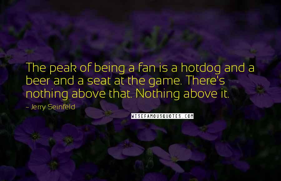 Jerry Seinfeld Quotes: The peak of being a fan is a hotdog and a beer and a seat at the game. There's nothing above that. Nothing above it.