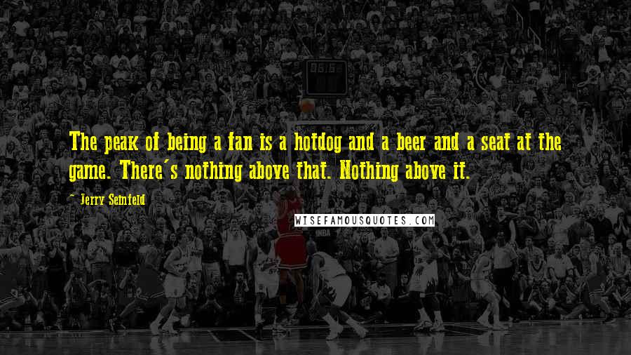 Jerry Seinfeld Quotes: The peak of being a fan is a hotdog and a beer and a seat at the game. There's nothing above that. Nothing above it.