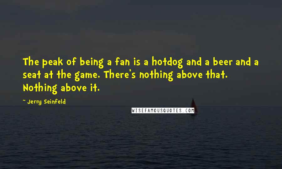 Jerry Seinfeld Quotes: The peak of being a fan is a hotdog and a beer and a seat at the game. There's nothing above that. Nothing above it.