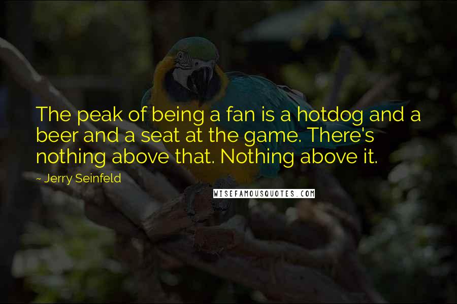 Jerry Seinfeld Quotes: The peak of being a fan is a hotdog and a beer and a seat at the game. There's nothing above that. Nothing above it.