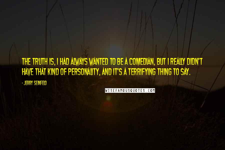 Jerry Seinfeld Quotes: The truth is, I had always wanted to be a comedian, but I really didn't have that kind of personality, and it's a terrifying thing to say.