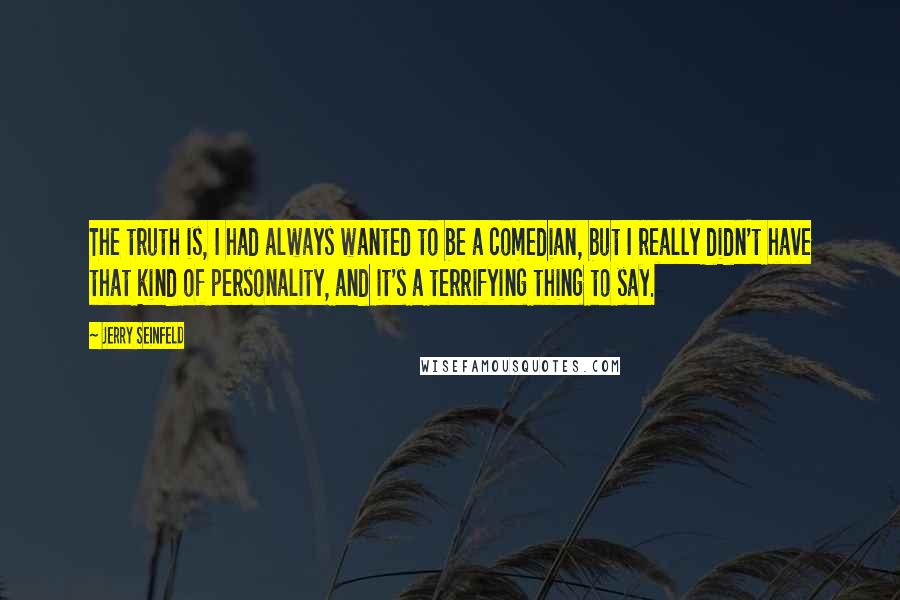 Jerry Seinfeld Quotes: The truth is, I had always wanted to be a comedian, but I really didn't have that kind of personality, and it's a terrifying thing to say.