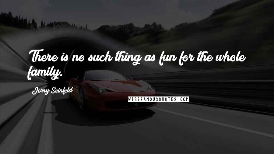 Jerry Seinfeld Quotes: There is no such thing as fun for the whole family.