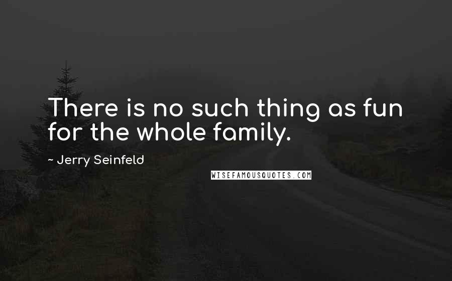 Jerry Seinfeld Quotes: There is no such thing as fun for the whole family.