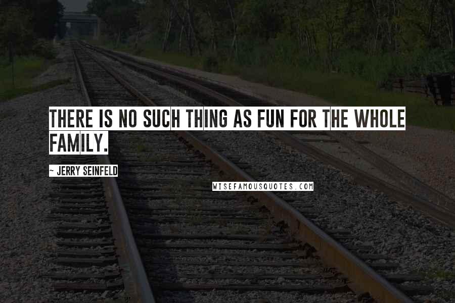 Jerry Seinfeld Quotes: There is no such thing as fun for the whole family.