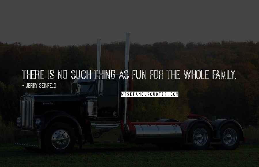 Jerry Seinfeld Quotes: There is no such thing as fun for the whole family.
