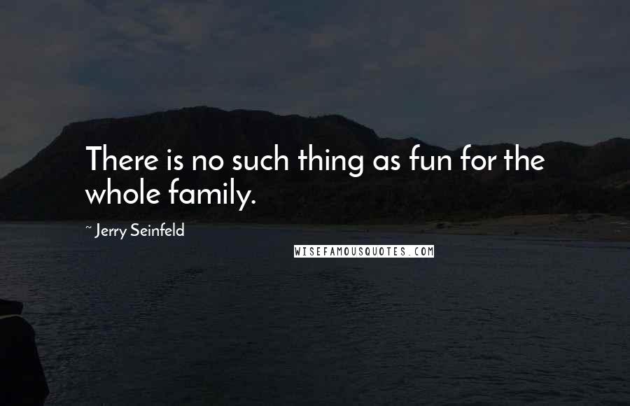 Jerry Seinfeld Quotes: There is no such thing as fun for the whole family.