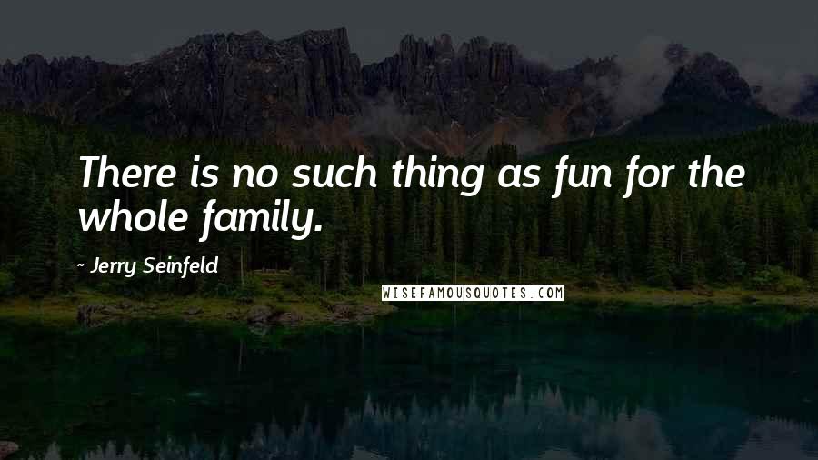 Jerry Seinfeld Quotes: There is no such thing as fun for the whole family.