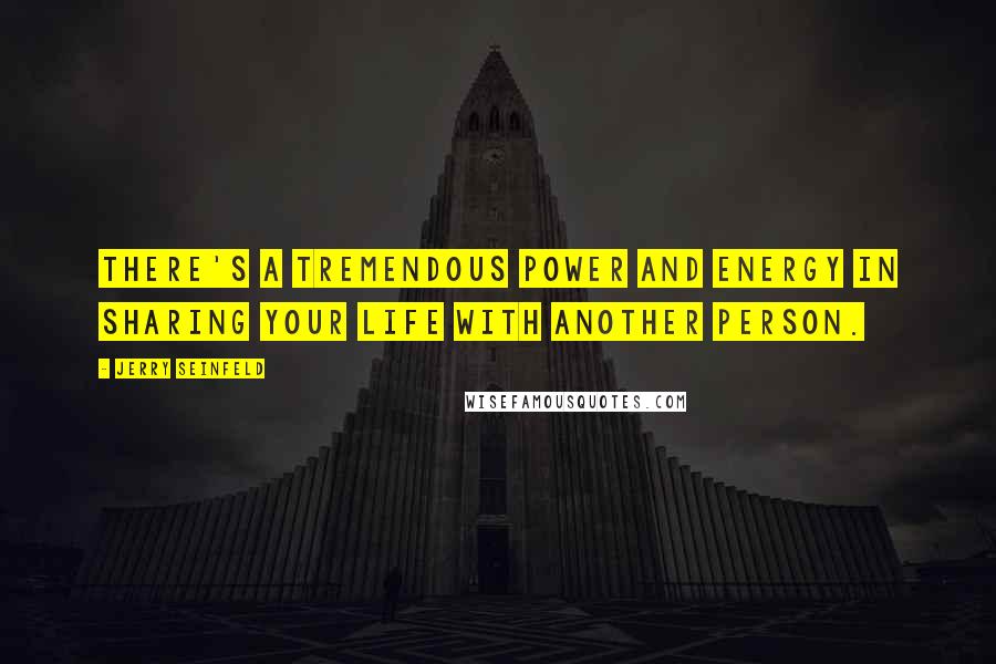 Jerry Seinfeld Quotes: There's a tremendous power and energy in sharing your life with another person.