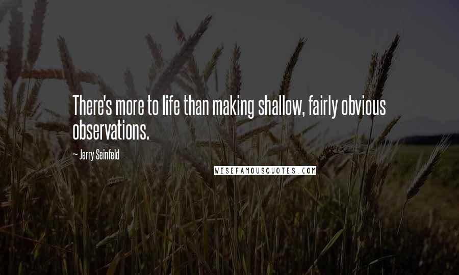 Jerry Seinfeld Quotes: There's more to life than making shallow, fairly obvious observations.