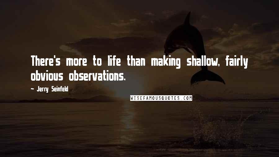 Jerry Seinfeld Quotes: There's more to life than making shallow, fairly obvious observations.
