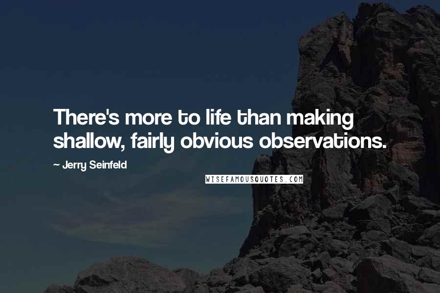 Jerry Seinfeld Quotes: There's more to life than making shallow, fairly obvious observations.