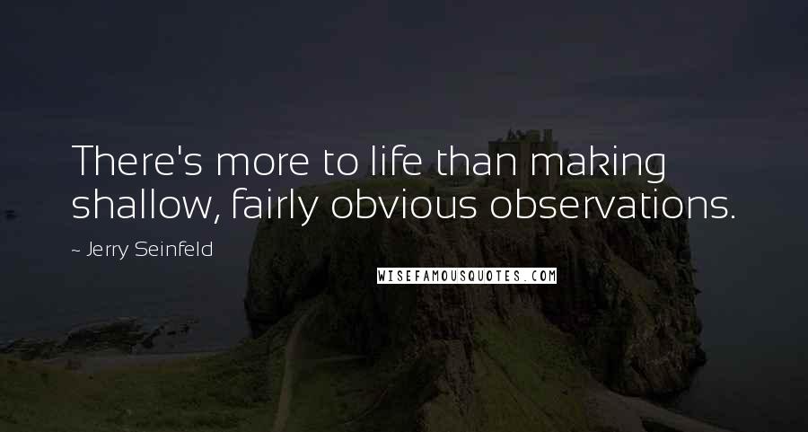 Jerry Seinfeld Quotes: There's more to life than making shallow, fairly obvious observations.