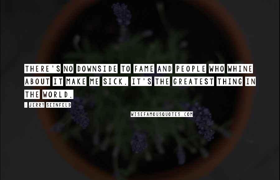 Jerry Seinfeld Quotes: There's no downside to fame and people who whine about it make me sick. It's the greatest thing in the world.