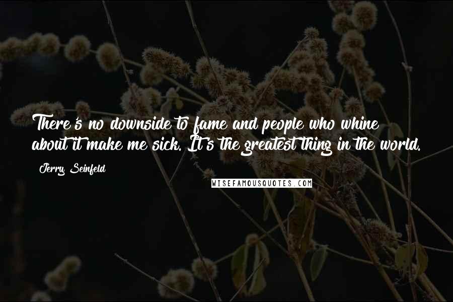 Jerry Seinfeld Quotes: There's no downside to fame and people who whine about it make me sick. It's the greatest thing in the world.