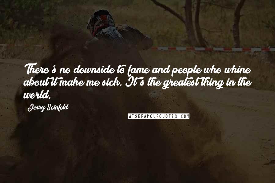 Jerry Seinfeld Quotes: There's no downside to fame and people who whine about it make me sick. It's the greatest thing in the world.