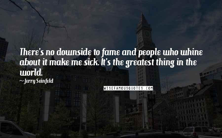 Jerry Seinfeld Quotes: There's no downside to fame and people who whine about it make me sick. It's the greatest thing in the world.