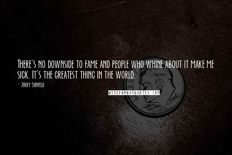 Jerry Seinfeld Quotes: There's no downside to fame and people who whine about it make me sick. It's the greatest thing in the world.