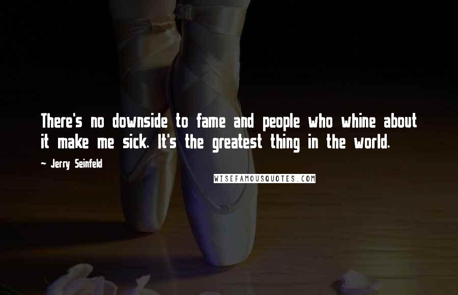 Jerry Seinfeld Quotes: There's no downside to fame and people who whine about it make me sick. It's the greatest thing in the world.