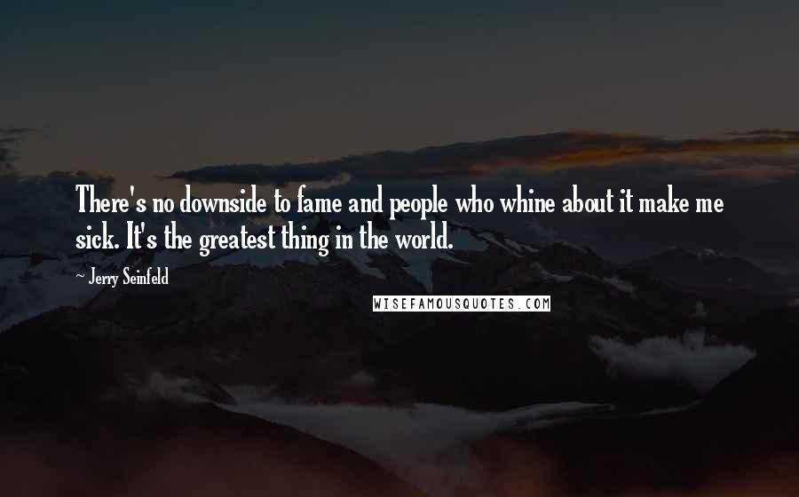 Jerry Seinfeld Quotes: There's no downside to fame and people who whine about it make me sick. It's the greatest thing in the world.