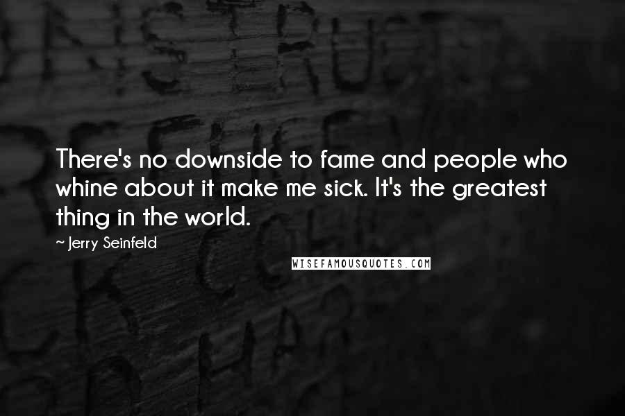 Jerry Seinfeld Quotes: There's no downside to fame and people who whine about it make me sick. It's the greatest thing in the world.