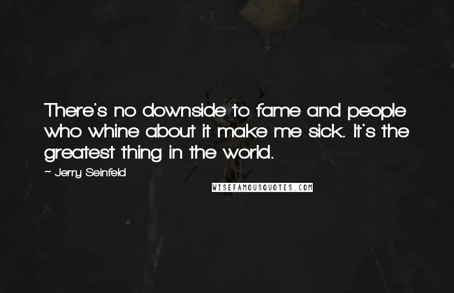 Jerry Seinfeld Quotes: There's no downside to fame and people who whine about it make me sick. It's the greatest thing in the world.