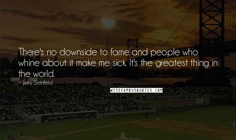 Jerry Seinfeld Quotes: There's no downside to fame and people who whine about it make me sick. It's the greatest thing in the world.