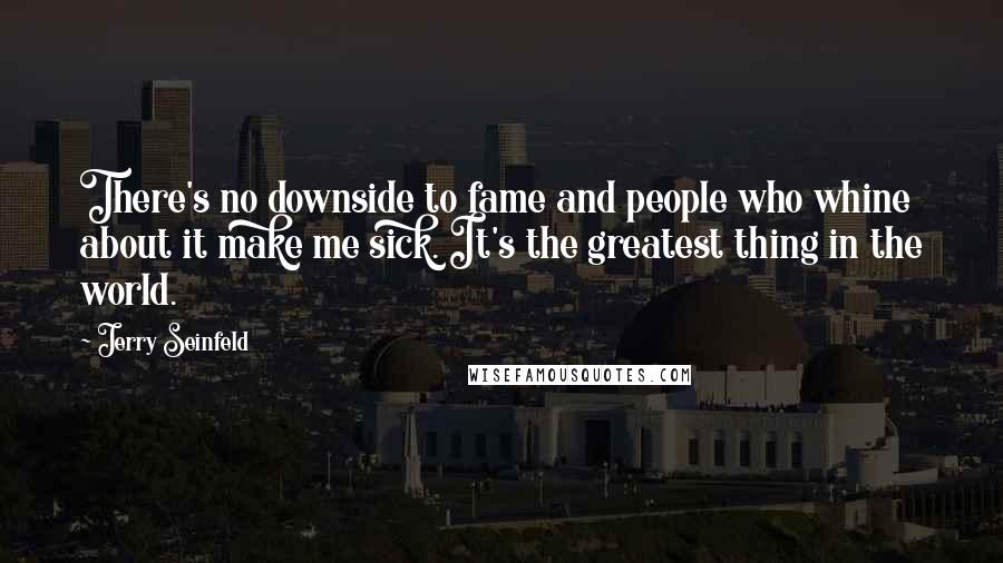 Jerry Seinfeld Quotes: There's no downside to fame and people who whine about it make me sick. It's the greatest thing in the world.