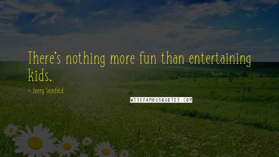Jerry Seinfeld Quotes: There's nothing more fun than entertaining kids.