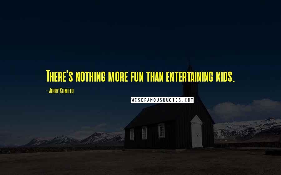Jerry Seinfeld Quotes: There's nothing more fun than entertaining kids.