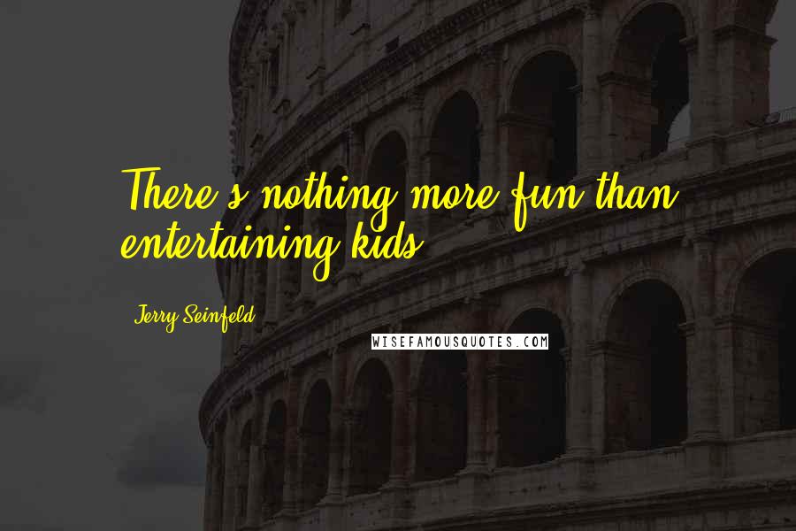 Jerry Seinfeld Quotes: There's nothing more fun than entertaining kids.